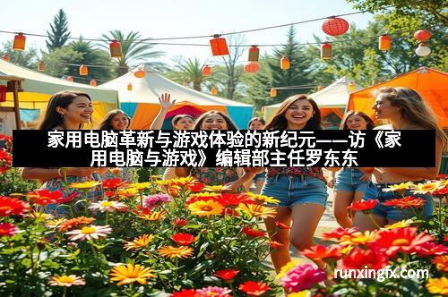 家用电脑革新与游戏体验的新纪元——访《家用电脑与游戏》编辑部主任罗东东